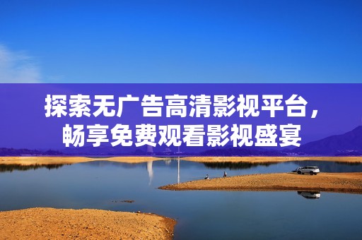 探索无广告高清影视平台，畅享免费观看影视盛宴