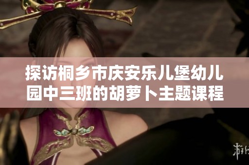 探访桐乡市庆安乐儿堡幼儿园中三班的胡萝卜主题课程精彩瞬间