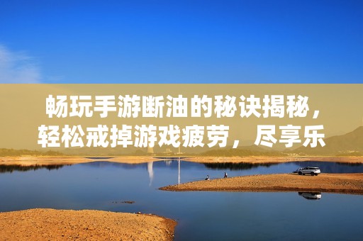 畅玩手游断油的秘诀揭秘，轻松戒掉游戏疲劳，尽享乐趣！