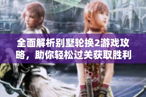 全面解析别墅轮换2游戏攻略，助你轻松过关获取胜利秘诀