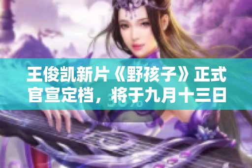 王俊凯新片《野孩子》正式官宣定档，将于九月十三日精彩上映
