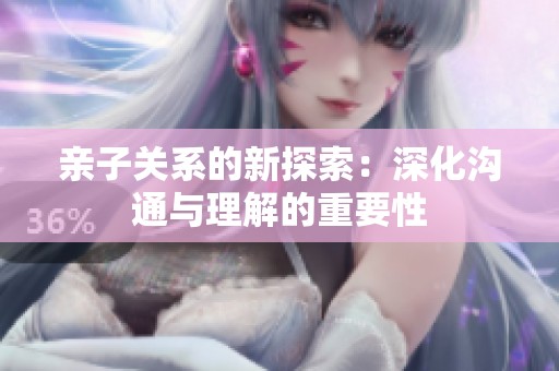 亲子关系的新探索：深化沟通与理解的重要性