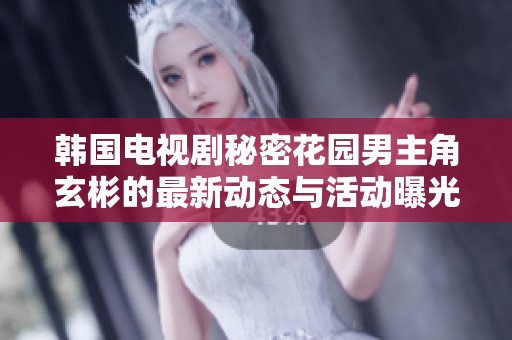 韩国电视剧秘密花园男主角玄彬的最新动态与活动曝光