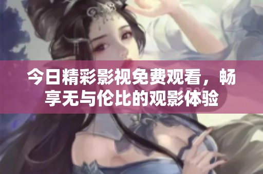 今日精彩影视免费观看，畅享无与伦比的观影体验