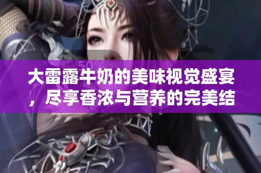 大雷露牛奶的美味视觉盛宴，尽享香浓与营养的完美结合
