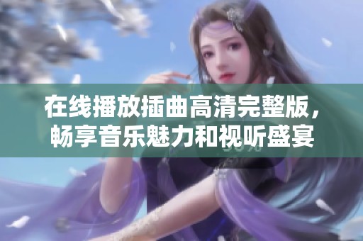 在线播放插曲高清完整版，畅享音乐魅力和视听盛宴
