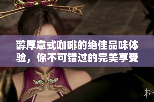 醇厚意式咖啡的绝佳品味体验，你不可错过的完美享受指南