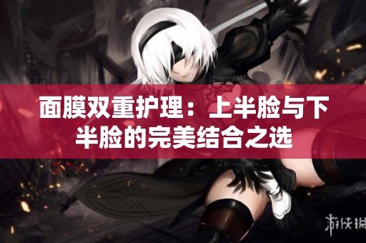 面膜双重护理：上半脸与下半脸的完美结合之选