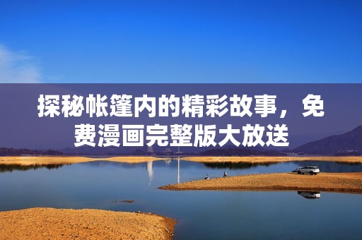 探秘帐篷内的精彩故事，免费漫画完整版大放送