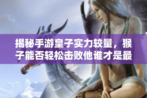 揭秘手游皇子实力较量，猴子能否轻松击败他谁才是最终的霸主