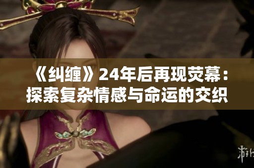 《纠缠》24年后再现荧幕：探索复杂情感与命运的交织