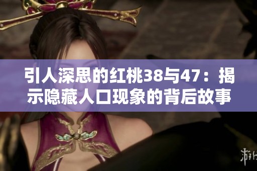 引人深思的红桃38与47：揭示隐藏人口现象的背后故事