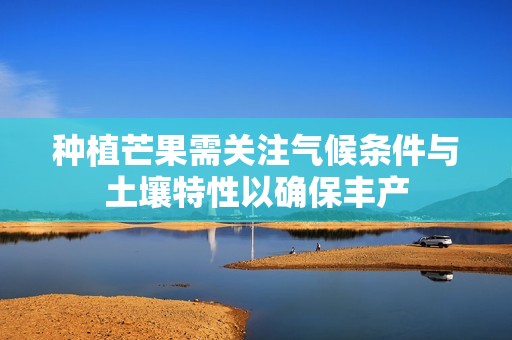 种植芒果需关注气候条件与土壤特性以确保丰产