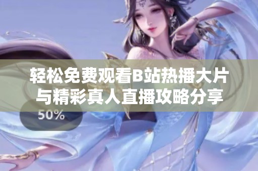 轻松免费观看B站热播大片与精彩真人直播攻略分享
