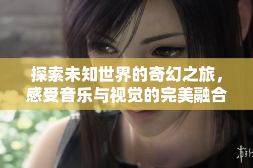 探索未知世界的奇幻之旅，感受音乐与视觉的完美融合
