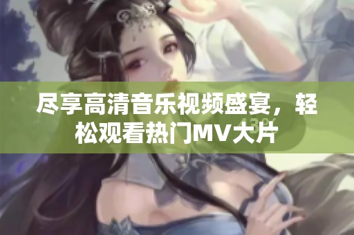 尽享高清音乐视频盛宴，轻松观看热门MV大片
