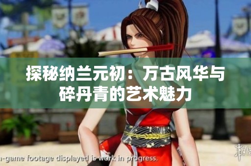 探秘纳兰元初：万古风华与碎丹青的艺术魅力