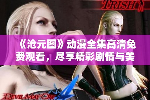 《沧元图》动漫全集高清免费观看，尽享精彩剧情与美丽画面