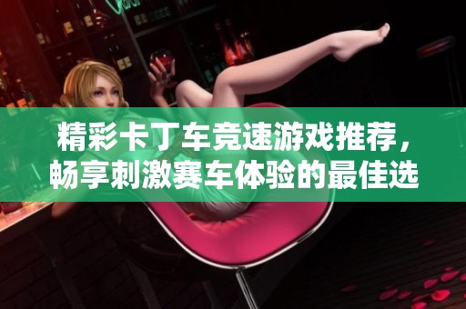 精彩卡丁车竞速游戏推荐，畅享刺激赛车体验的最佳选择