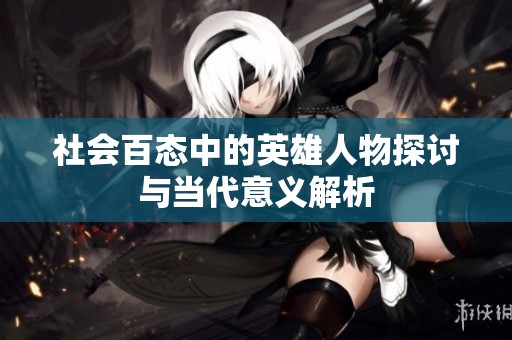 社会百态中的英雄人物探讨与当代意义解析