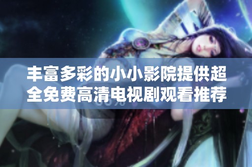 丰富多彩的小小影院提供超全免费高清电视剧观看推荐