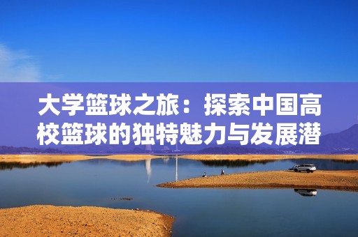大学篮球之旅：探索中国高校篮球的独特魅力与发展潜力