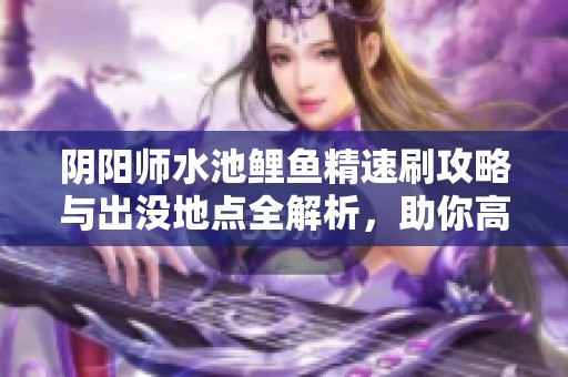 阴阳师水池鲤鱼精速刷攻略与出没地点全解析，助你高效捕捉鲤鱼精