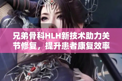 兄弟骨科HLH新技术助力关节修复，提升患者康复效率