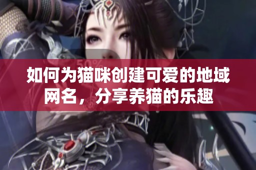 如何为猫咪创建可爱的地域网名，分享养猫的乐趣
