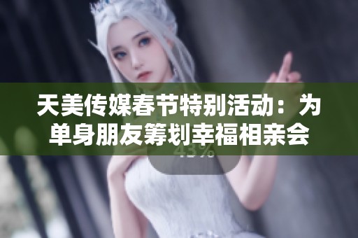天美传媒春节特别活动：为单身朋友筹划幸福相亲会