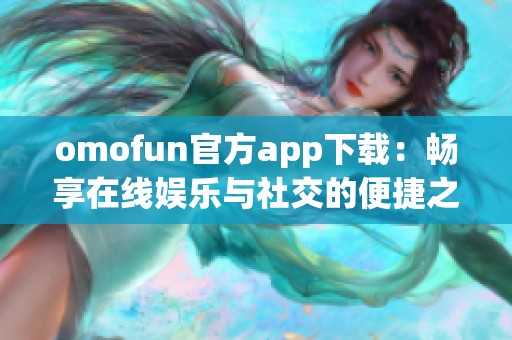 omofun官方app下载：畅享在线娱乐与社交的便捷之选