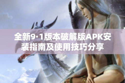 全新9·1版本破解版APK安装指南及使用技巧分享