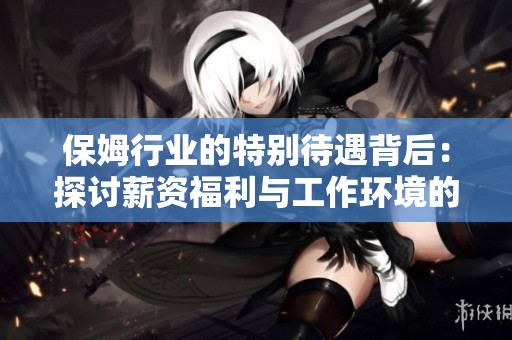 保姆行业的特别待遇背后：探讨薪资福利与工作环境的变化