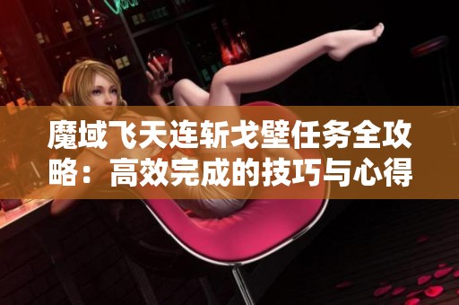 魔域飞天连斩戈壁任务全攻略：高效完成的技巧与心得分享