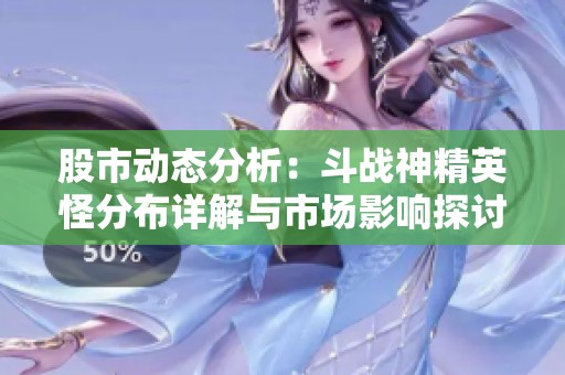 股市动态分析：斗战神精英怪分布详解与市场影响探讨