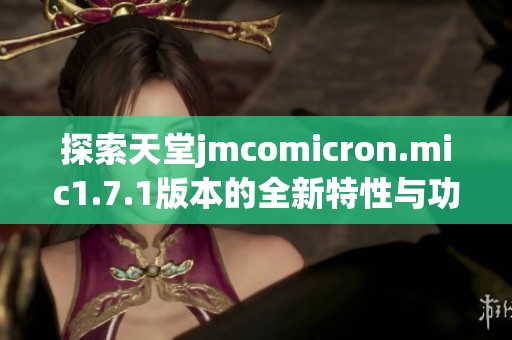 探索天堂jmcomicron.mic1.7.1版本的全新特性与功能
