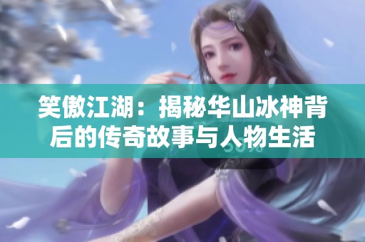 笑傲江湖：揭秘华山冰神背后的传奇故事与人物生活