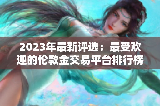 2023年最新评选：最受欢迎的伦敦金交易平台排行榜详解