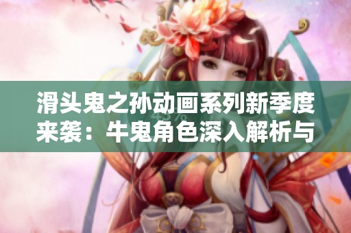 滑头鬼之孙动画系列新季度来袭：牛鬼角色深入解析与全面评价