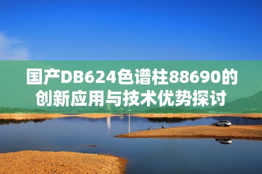 国产DB624色谱柱88690的创新应用与技术优势探讨
