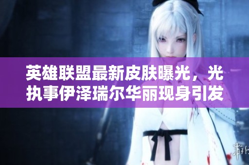 英雄联盟最新皮肤曝光，光执事伊泽瑞尔华丽现身引发热议