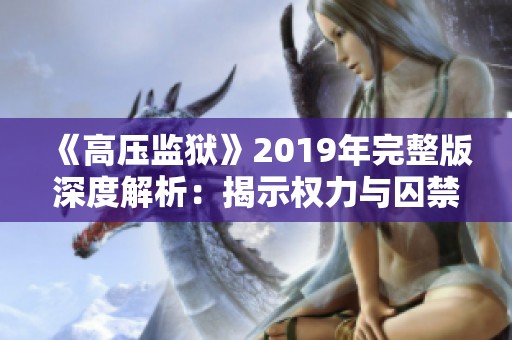 《高压监狱》2019年完整版深度解析：揭示权力与囚禁的真相