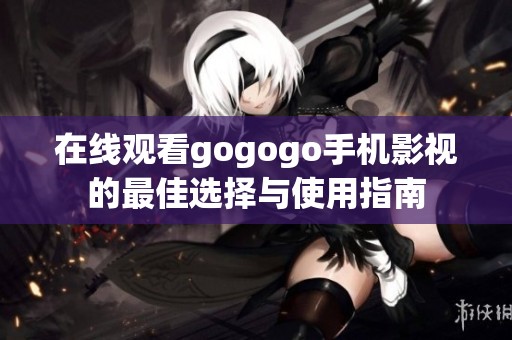 在线观看gogogo手机影视的最佳选择与使用指南