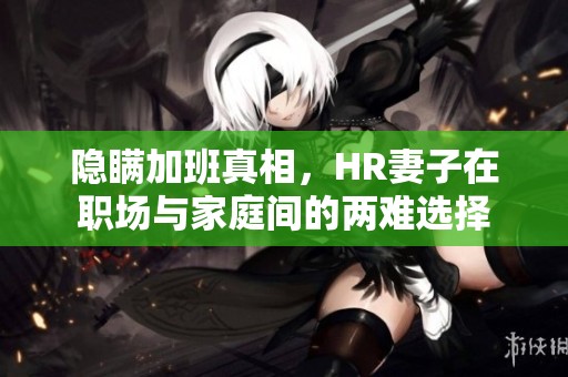 隐瞒加班真相，HR妻子在职场与家庭间的两难选择