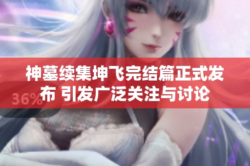 神墓续集坤飞完结篇正式发布 引发广泛关注与讨论