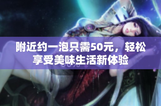 附近约一泡只需50元，轻松享受美味生活新体验