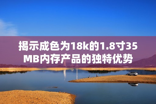 揭示成色为18k的1.8寸35MB内存产品的独特优势