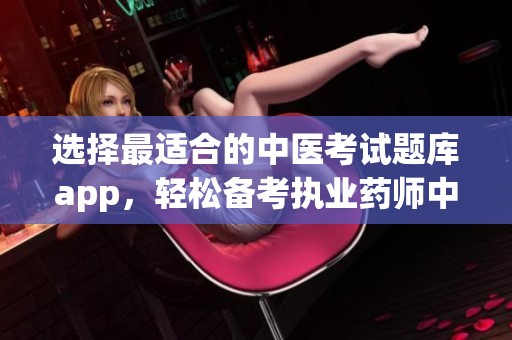 选择最适合的中医考试题库app，轻松备考执业药师中医知识