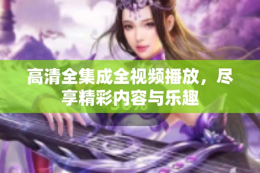 高清全集成全视频播放，尽享精彩内容与乐趣