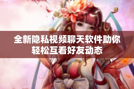 全新隐私视频聊天软件助你轻松互看好友动态
